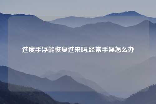 过度手浮能恢复过来吗,经常手淫怎么办