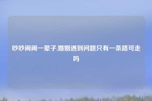 吵吵闹闹一辈子,婚姻遇到问题只有一条路可走吗