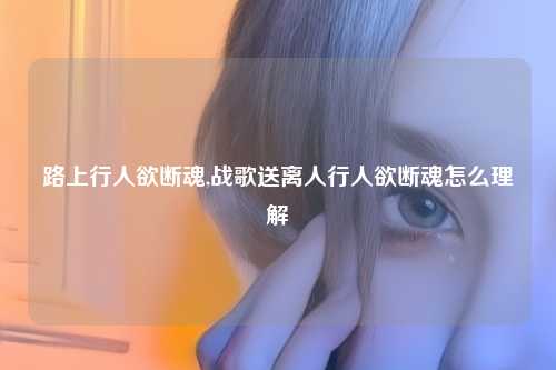 路上行人欲断魂,战歌送离人行人欲断魂怎么理解