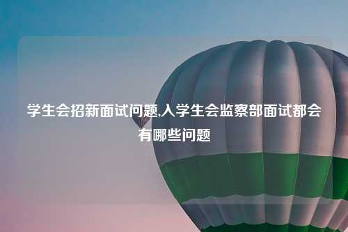 学生会招新面试问题,入学生会监察部面试都会有哪些问题