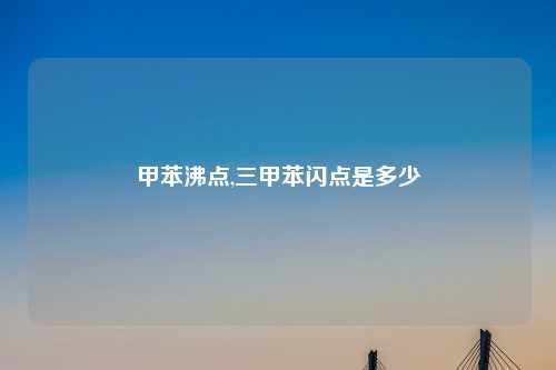 甲苯沸点,三甲苯闪点是多少