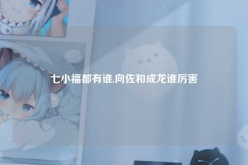七小福都有谁,向佐和成龙谁厉害