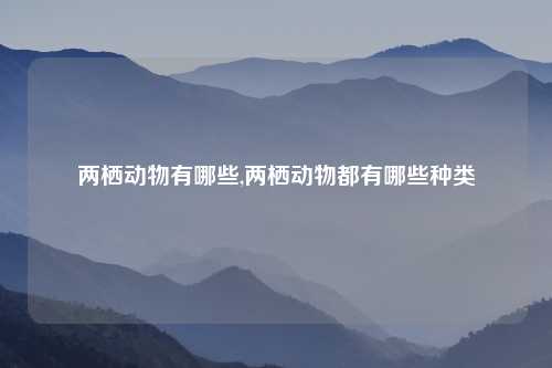 两栖动物有哪些,两栖动物都有哪些种类