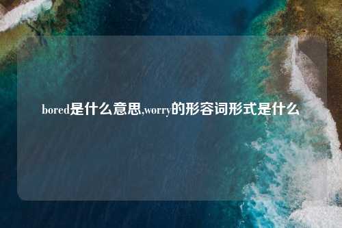 bored是什么意思,worry的形容词形式是什么