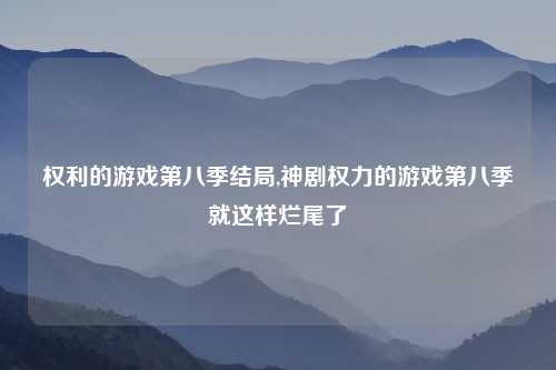 权利的游戏第八季结局,神剧权力的游戏第八季就这样烂尾了
