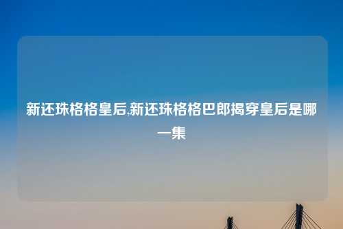 新还珠格格皇后,新还珠格格巴郎揭穿皇后是哪一集