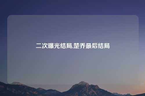 二次曝光结局,楚乔最后结局