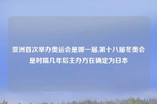 亚洲首次举办奥运会是哪一届,第十八届冬奥会是时隔几年后主办方在确定为日本