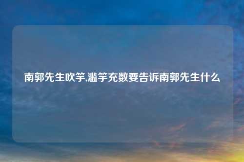 南郭先生吹竽,滥竽充数要告诉南郭先生什么