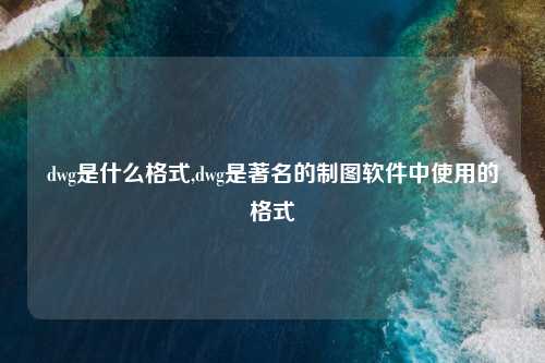 dwg是什么格式,dwg是著名的制图软件中使用的格式