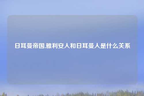 日耳曼帝国,雅利安人和日耳曼人是什么关系