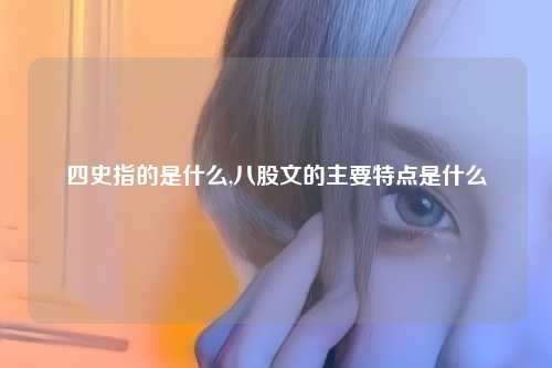 四史指的是什么,八股文的主要特点是什么