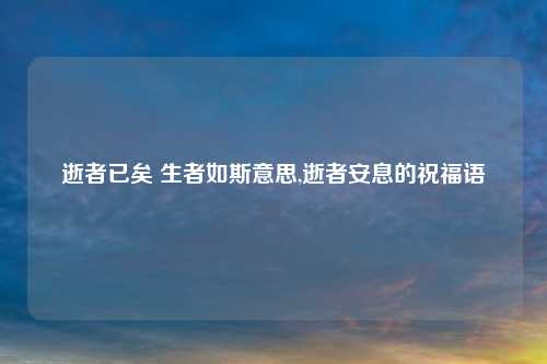 逝者已矣 生者如斯意思,逝者安息的祝福语