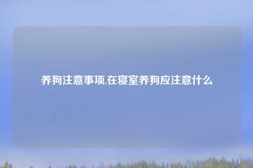养狗注意事项,在寝室养狗应注意什么