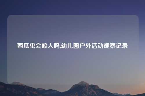西瓜虫会咬人吗,幼儿园户外活动观察记录