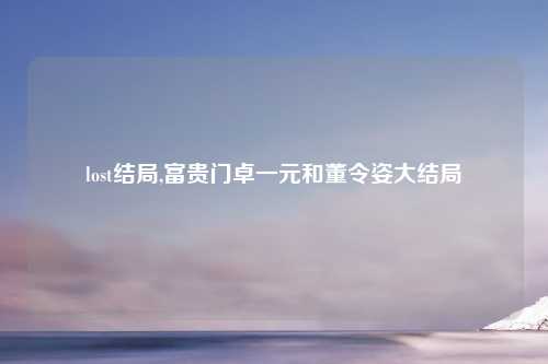 lost结局,富贵门卓一元和董令姿大结局