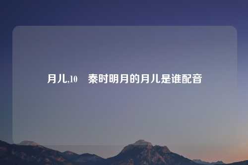 月儿,10 秦时明月的月儿是谁配音