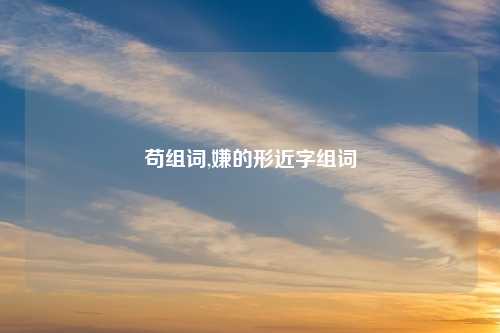 苟组词,嫌的形近字组词
