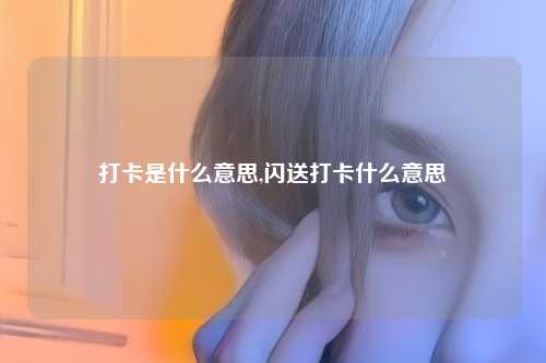 打卡是什么意思,闪送打卡什么意思