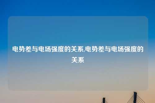 电势差与电场强度的关系,电势差与电场强度的关系