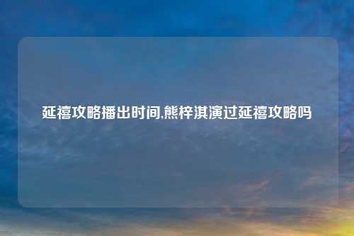 延禧攻略播出时间,熊梓淇演过延禧攻略吗