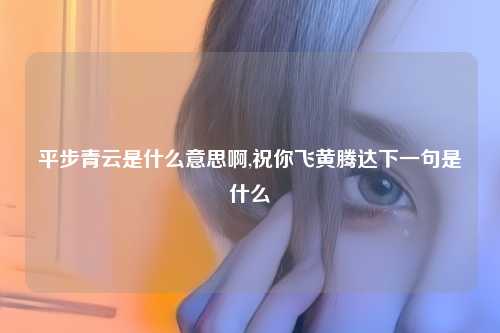 平步青云是什么意思啊,祝你飞黄腾达下一句是什么