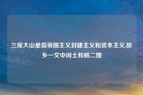 三座大山是指帝国主义封建主义和资本主义,故乡一文中闰土和杨二嫂
