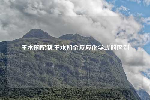 王水的配制,王水和金反应化学式的区别