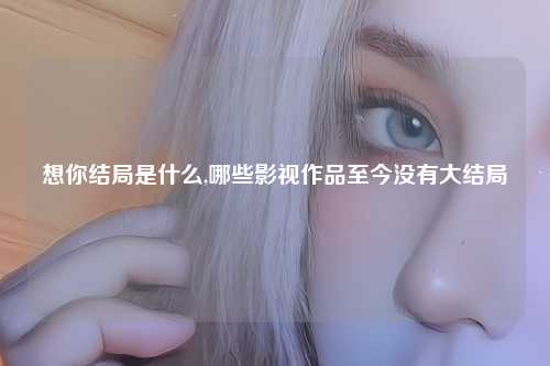 想你结局是什么,哪些影视作品至今没有大结局