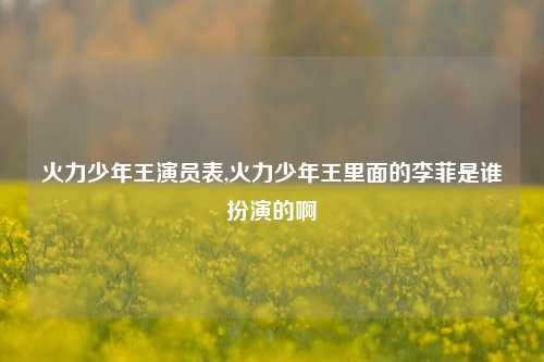 火力少年王演员表,火力少年王里面的李菲是谁扮演的啊