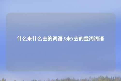 什么来什么去的词语,X来X去的叠词词语