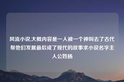 风流小说,大概内容是一人被一个神叫去了古代帮他们发展最后成了现代的故事求小说名字主人公姓杨