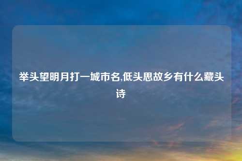 举头望明月打一城市名,低头思故乡有什么藏头诗