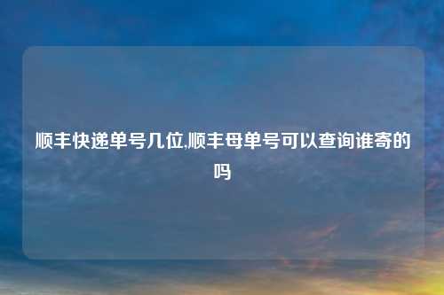 顺丰快递单号几位,顺丰母单号可以查询谁寄的吗