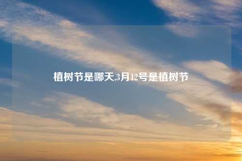 植树节是哪天,3月12号是植树节