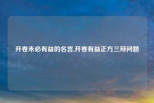 开卷未必有益的名言,开卷有益正方三辩问题
