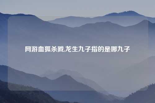 网游血狐杀戮,龙生九子指的是哪九子