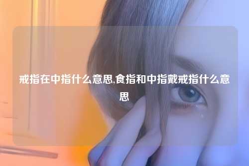 戒指在中指什么意思,食指和中指戴戒指什么意思