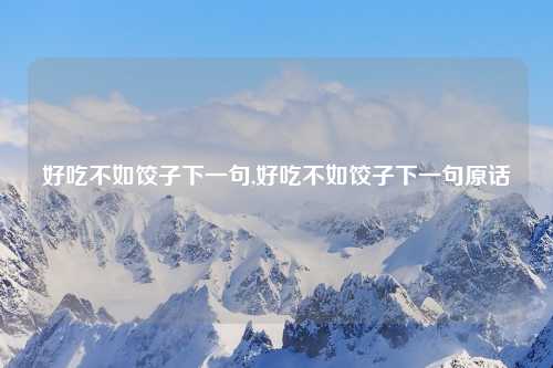 好吃不如饺子下一句,好吃不如饺子下一句原话