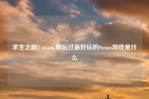 求生之路2 steam,你玩过最好玩的Steam游戏是什么