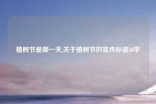 植树节是哪一天,关于植树节的宣传标语50字