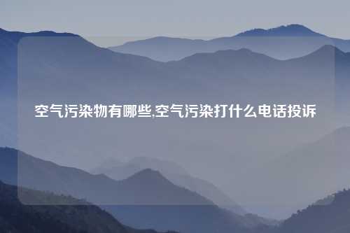 空气污染物有哪些,空气污染打什么电话投诉