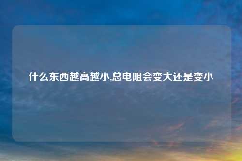 什么东西越高越小,总电阻会变大还是变小