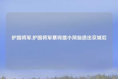 护国将军,护国将军蔡锷借小凤仙逃出京城后