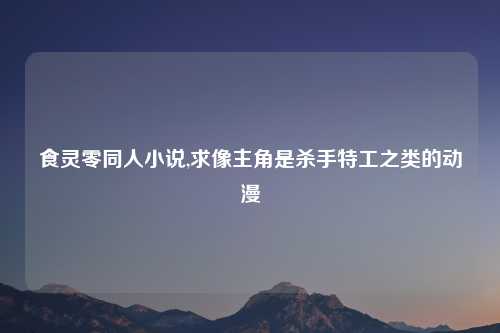 食灵零同人小说,求像主角是杀手特工之类的动漫