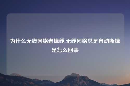 为什么无线网络老掉线,无线网络总是自动断掉是怎么回事
