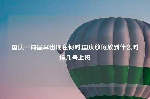 国庆一词最早出现在何时,国庆放假放到什么时候几号上班