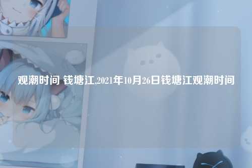 观潮时间 钱塘江,2021年10月26日钱塘江观潮时间