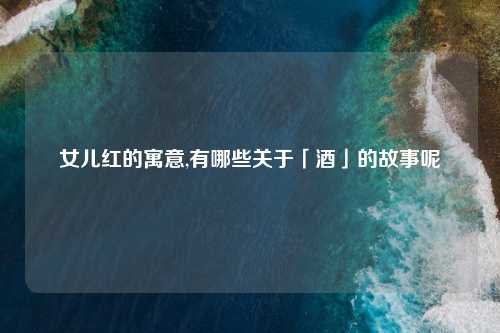 女儿红的寓意,有哪些关于「酒」的故事呢