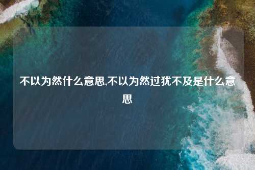 不以为然什么意思,不以为然过犹不及是什么意思